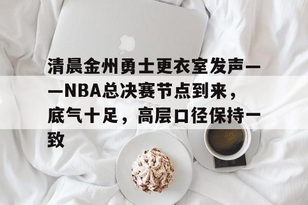 kaiyun-清晨金州勇士更衣室发声——NBA总决赛节点到来，底气十足，高层口径保持一致的简单介绍